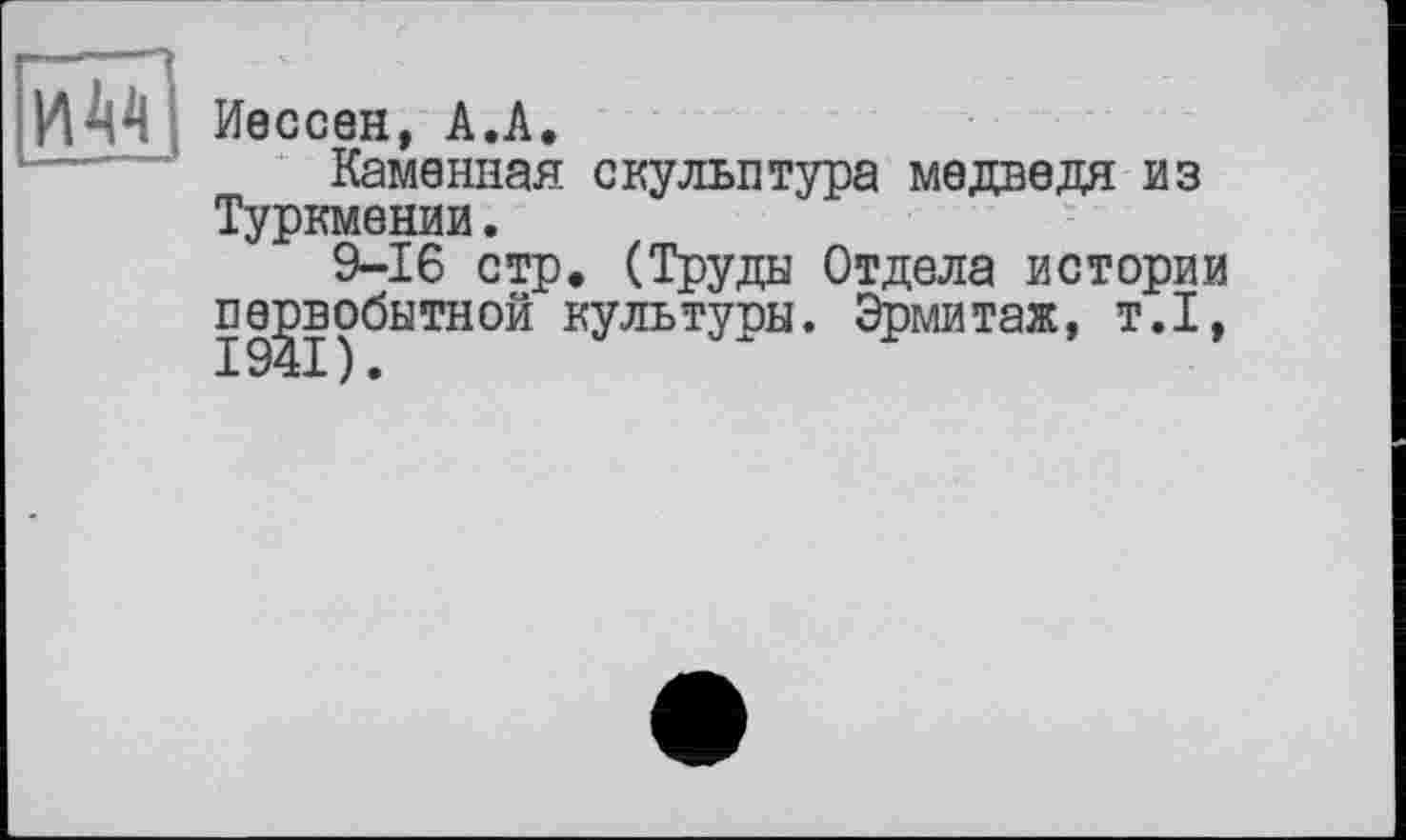 ﻿|им]
Иессен, А.А.
Каменная скульптура медведя из Туркмении.
9-16 стр. (Труды Отдела истории первобытной культуры. Эрмитаж, т.1,